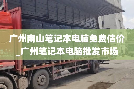 广州南山笔记本电脑免费估价_广州笔记本电脑批发市场