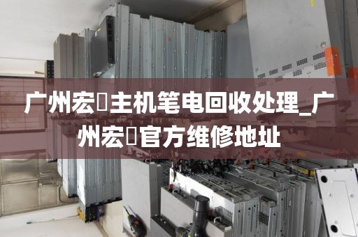 广州宏碁主机笔电回收处理_广州宏碁官方维修地址