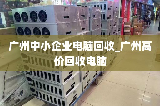 广州中小企业电脑回收_广州高价回收电脑