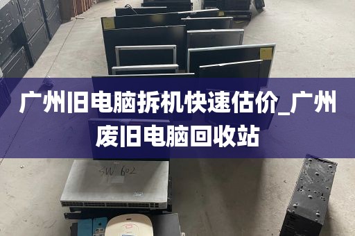 广州旧电脑拆机快速估价_广州废旧电脑回收站