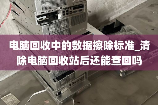 电脑回收中的数据擦除标准_清除电脑回收站后还能查回吗