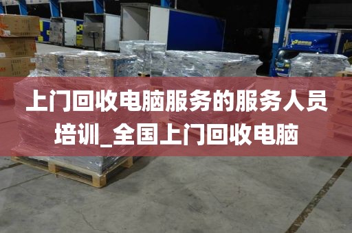 上门回收电脑服务的服务人员培训_全国上门回收电脑