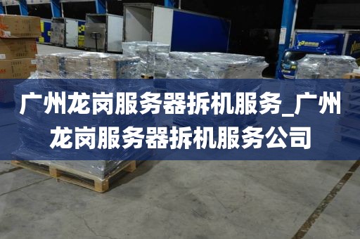 广州龙岗服务器拆机服务_广州龙岗服务器拆机服务公司