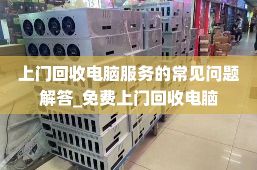 上门回收电脑服务的常见问题解答_免费上门回收电脑