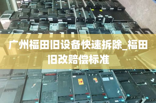 广州福田旧设备快速拆除_福田旧改赔偿标准