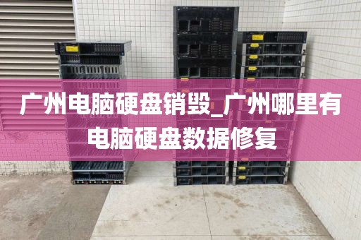 广州电脑硬盘销毁_广州哪里有电脑硬盘数据修复