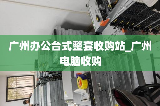 广州办公台式整套收购站_广州电脑收购