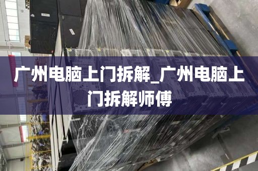 广州电脑上门拆解_广州电脑上门拆解师傅