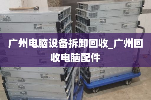 广州电脑设备拆卸回收_广州回收电脑配件