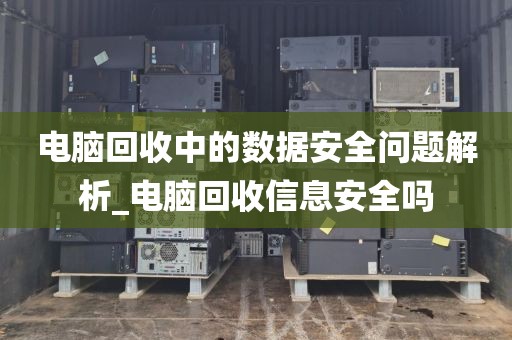 电脑回收中的数据安全问题解析_电脑回收信息安全吗