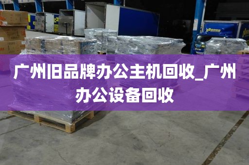 广州旧品牌办公主机回收_广州办公设备回收