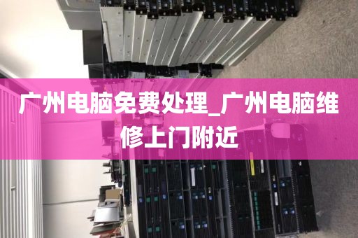 广州电脑免费处理_广州电脑维修上门附近