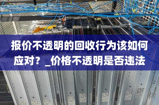 报价不透明的回收行为该如何应对？_价格不透明是否违法