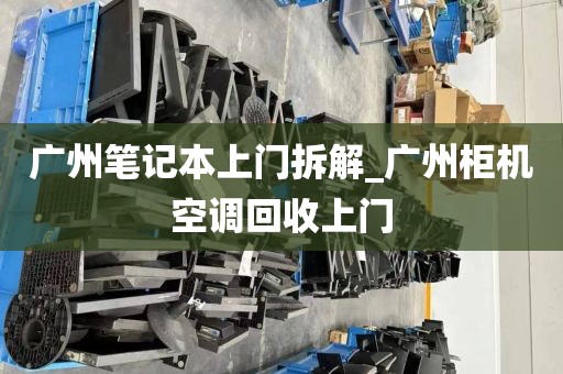 广州笔记本上门拆解_广州柜机空调回收上门