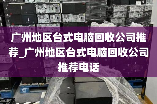 广州地区台式电脑回收公司推荐_广州地区台式电脑回收公司推荐电话