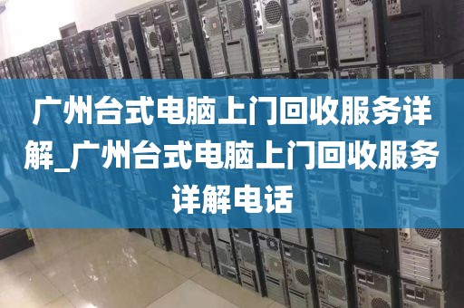 广州台式电脑上门回收服务详解_广州台式电脑上门回收服务详解电话