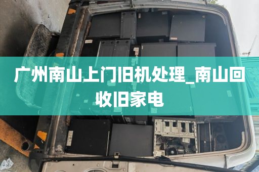 广州南山上门旧机处理_南山回收旧家电