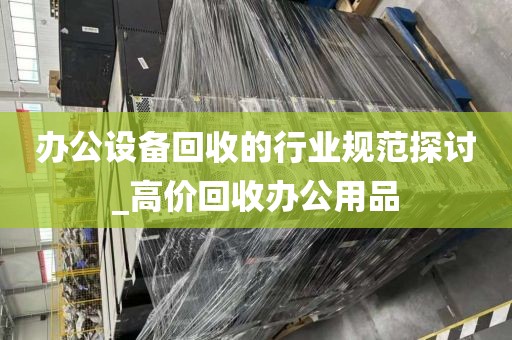 办公设备回收的行业规范探讨_高价回收办公用品