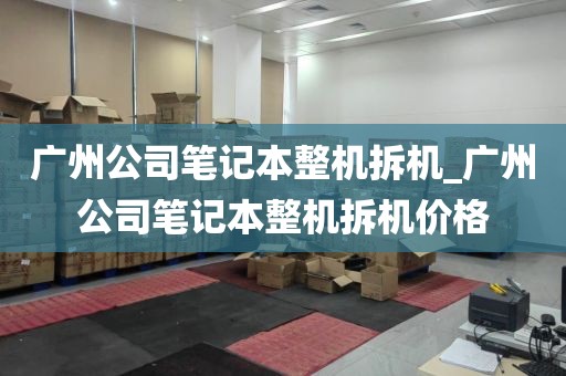 广州公司笔记本整机拆机_广州公司笔记本整机拆机价格