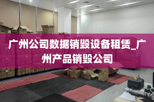 广州公司数据销毁设备租赁_广州产品销毁公司