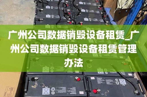 广州公司数据销毁设备租赁_广州公司数据销毁设备租赁管理办法