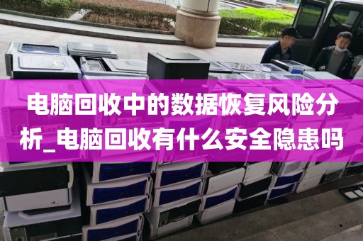 电脑回收中的数据恢复风险分析_电脑回收有什么安全隐患吗