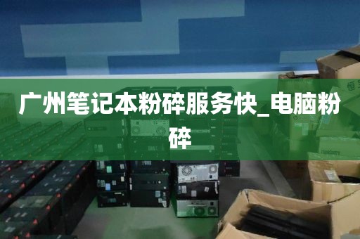 广州笔记本粉碎服务快_电脑粉碎