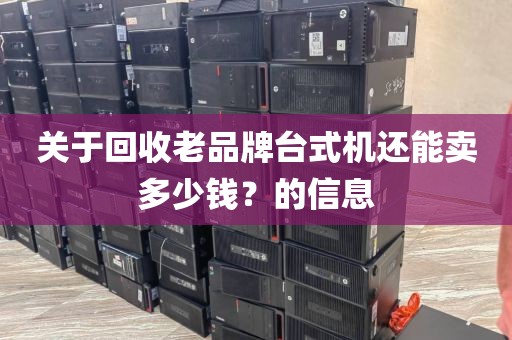 关于回收老品牌台式机还能卖多少钱？的信息