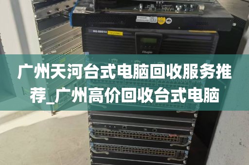 广州天河台式电脑回收服务推荐_广州高价回收台式电脑