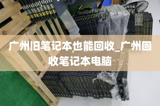 广州旧笔记本也能回收_广州回收笔记本电脑