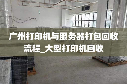广州打印机与服务器打包回收流程_大型打印机回收