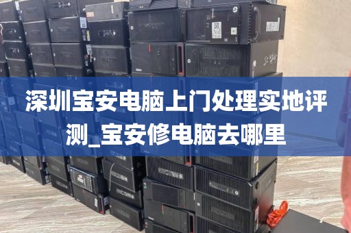 深圳宝安电脑上门处理实地评测_宝安修电脑去哪里