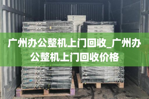 广州办公整机上门回收_广州办公整机上门回收价格
