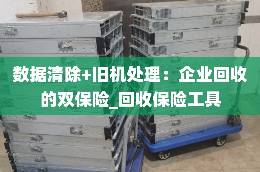 数据清除+旧机处理：企业回收的双保险_回收保险工具