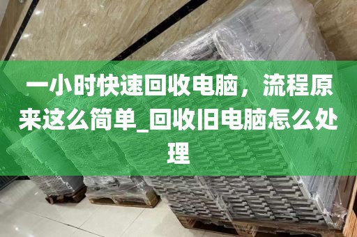 一小时快速回收电脑，流程原来这么简单_回收旧电脑怎么处理