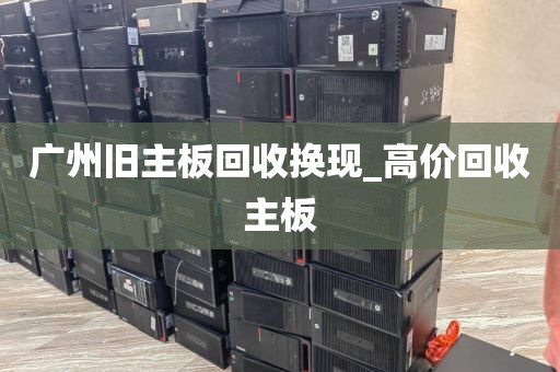 广州旧主板回收换现_高价回收主板
