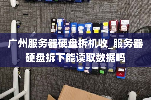 广州服务器硬盘拆机收_服务器硬盘拆下能读取数据吗