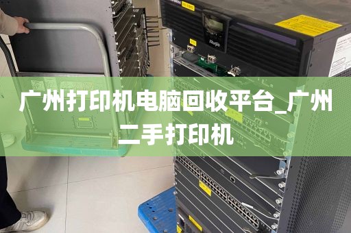 广州打印机电脑回收平台_广州二手打印机