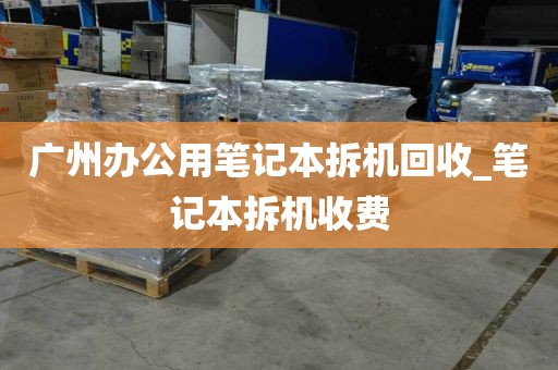广州办公用笔记本拆机回收_笔记本拆机收费