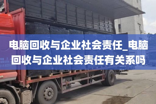电脑回收与企业社会责任_电脑回收与企业社会责任有关系吗