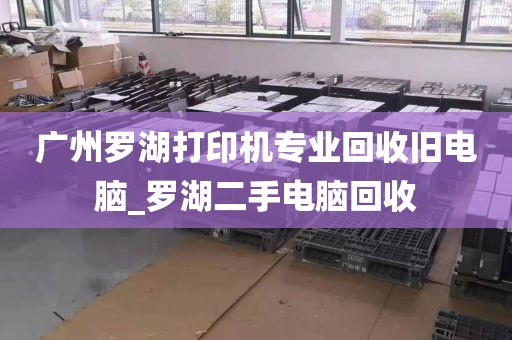 广州罗湖打印机专业回收旧电脑_罗湖二手电脑回收