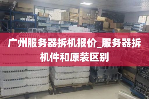 广州服务器拆机报价_服务器拆机件和原装区别