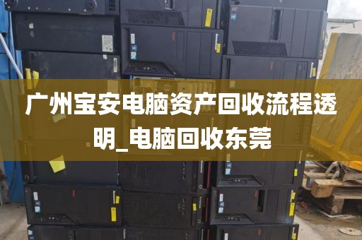 广州宝安电脑资产回收流程透明_电脑回收东莞