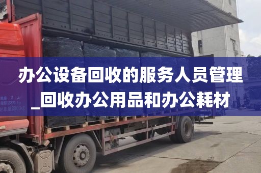 办公设备回收的服务人员管理_回收办公用品和办公耗材