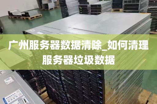 广州服务器数据清除_如何清理服务器垃圾数据