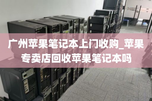 广州苹果笔记本上门收购_苹果专卖店回收苹果笔记本吗
