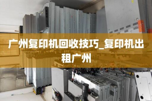 广州复印机回收技巧_复印机出租广州