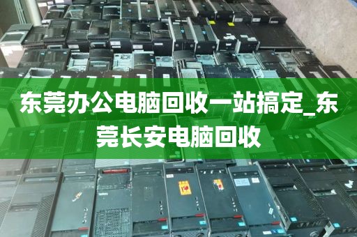 东莞办公电脑回收一站搞定_东莞长安电脑回收