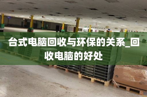 台式电脑回收与环保的关系_回收电脑的好处