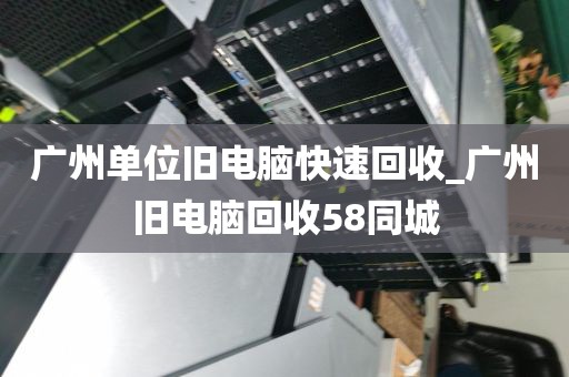 广州单位旧电脑快速回收_广州旧电脑回收58同城